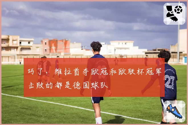 巧了，维拉首夺欧冠和欧联杯冠军击败的都是德国球队