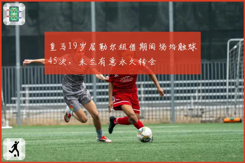 皇马19岁居勒尔租借期间场均触球45次，米兰有意永久转会