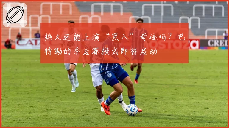 热火还能上演“黑八”奇迹吗？巴特勒的季后赛模式即将启动